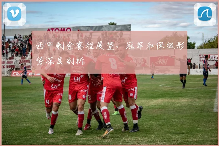 西甲剩余赛程展望，冠军和保级形势深度剖析