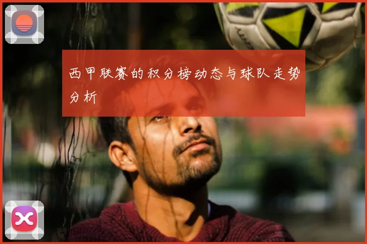 西甲联赛的积分榜动态与球队走势分析