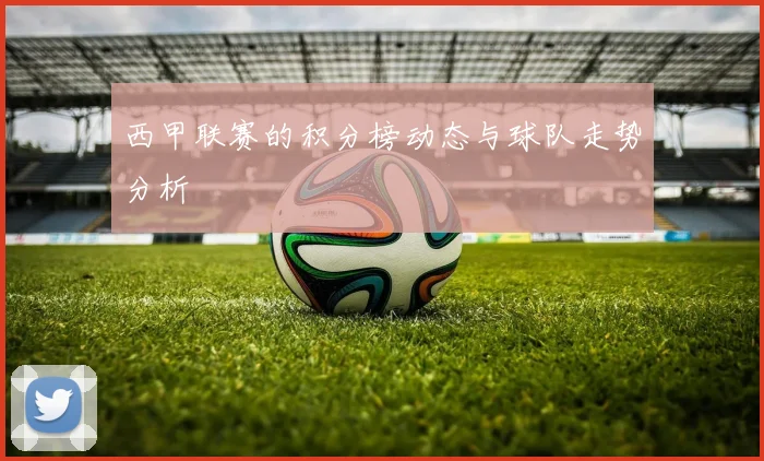 西甲联赛的积分榜动态与球队走势分析