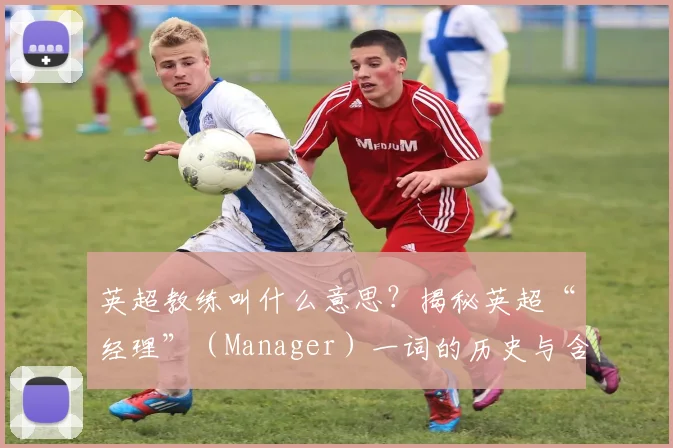 英超教练叫什么意思？揭秘英超“经理”（Manager）一词的历史与含义