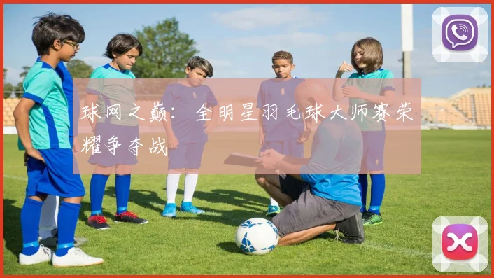 球网之巅:全明星羽毛球大师赛荣耀争夺战