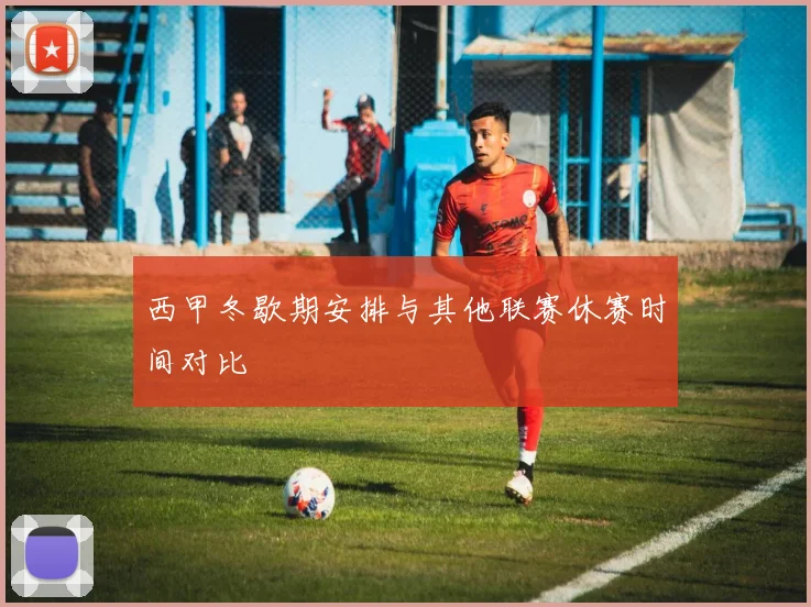 西甲冬歇期安排与其他联赛休赛时间对比